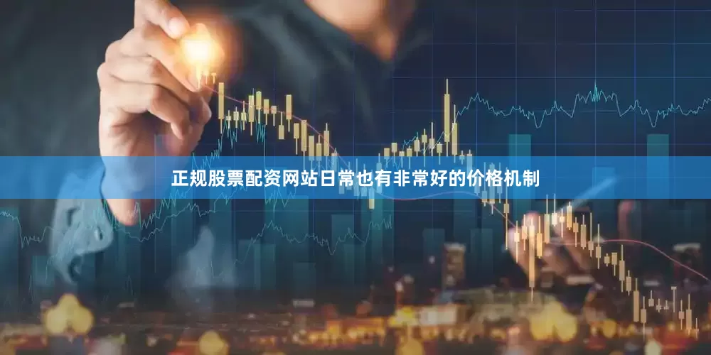 正规股票配资网站日常也有非常好的价格机制