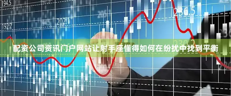 配资公司资讯门户网站让射手座懂得如何在纷扰中找到平衡