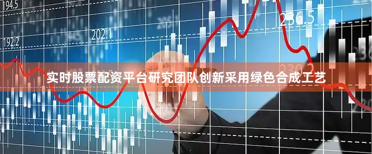 实时股票配资平台　　研究团队创新采用绿色合成工艺