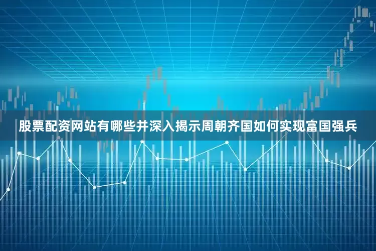 股票配资网站有哪些并深入揭示周朝齐国如何实现富国强兵