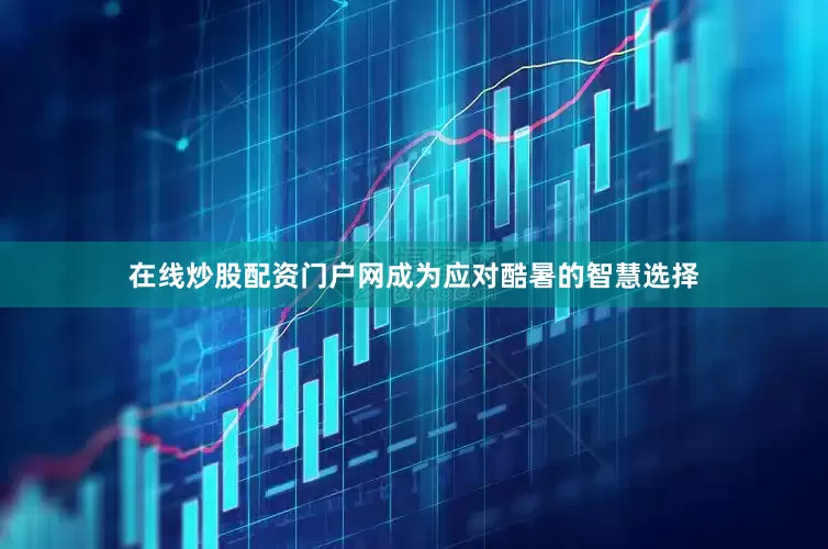 在线炒股配资门户网成为应对酷暑的智慧选择