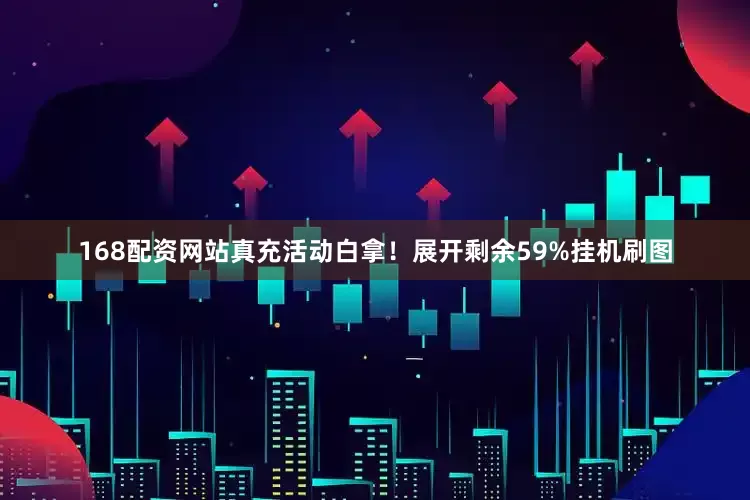 168配资网站真充活动白拿！展开剩余59%挂机刷图