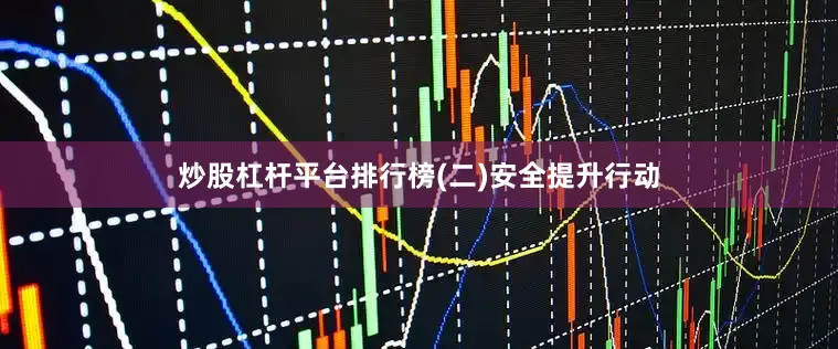 炒股杠杆平台排行榜　　(二)安全提升行动