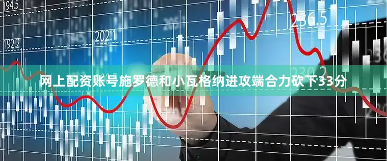 网上配资账号施罗德和小瓦格纳进攻端合力砍下33分