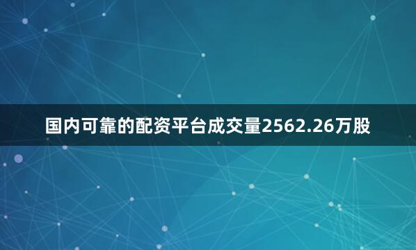 国内可靠的配资平台成交量2562.26万股
