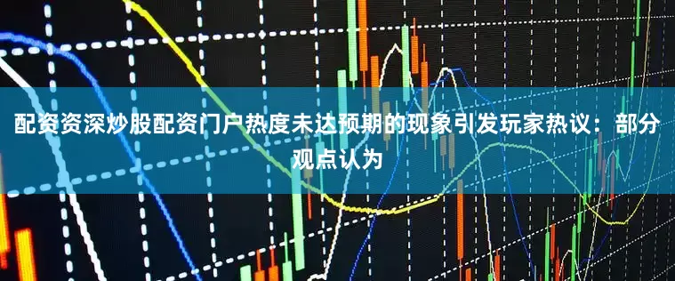 配资资深炒股配资门户热度未达预期的现象引发玩家热议：部分观点认为