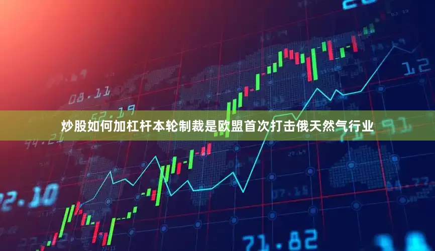 炒股如何加杠杆本轮制裁是欧盟首次打击俄天然气行业