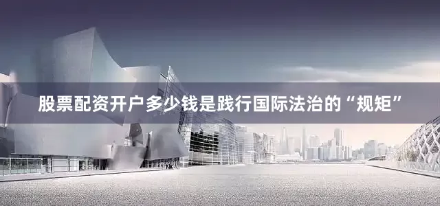 股票配资开户多少钱是践行国际法治的“规矩”