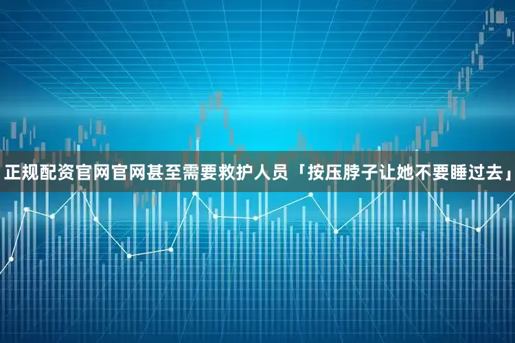 正规配资官网官网甚至需要救护人员「按压脖子让她不要睡过去」