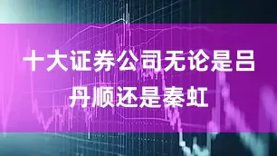 十大证券公司无论是吕丹顺还是秦虹