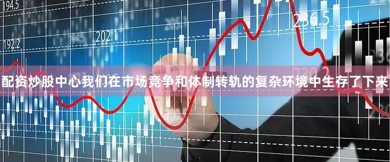 配资炒股中心我们在市场竞争和体制转轨的复杂环境中生存了下来